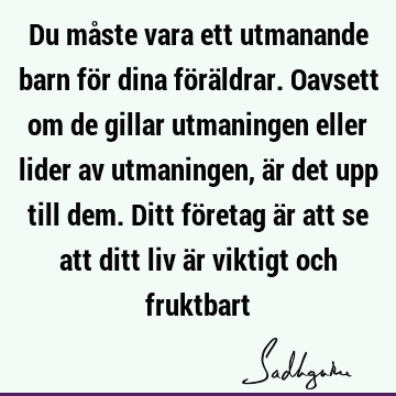 Du måste vara ett utmanande barn för dina föräldrar. Oavsett om de gillar utmaningen eller lider av utmaningen, är det upp till dem. Ditt företag är att se att