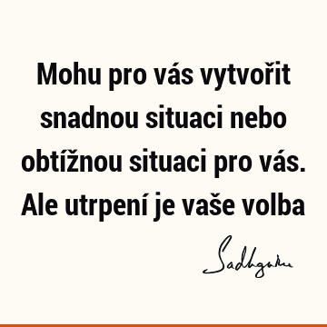 Mohu pro vás vytvořit snadnou situaci nebo obtížnou situaci pro vás. Ale utrpení je vaše