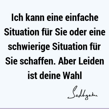 Ich kann eine einfache Situation für Sie oder eine schwierige Situation für Sie schaffen. Aber Leiden ist deine W