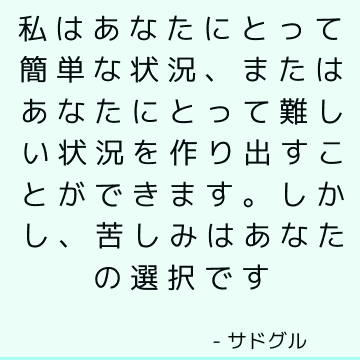 私はあなたにとって簡単な状況、またはあなたにとって難しい状況を作り出すことができます。 しかし、苦しみはあなたの選択です