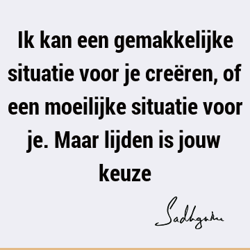 Ik kan een gemakkelijke situatie voor je creëren, of een moeilijke situatie voor je. Maar lijden is jouw