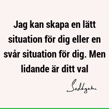 Jag kan skapa en lätt situation för dig eller en svår situation för dig. Men lidande är ditt