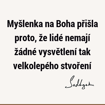 Myšlenka na Boha přišla proto, že lidé nemají žádné vysvětlení tak velkolepého stvoření