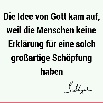 Die Idee von Gott kam auf, weil die Menschen keine Erklärung für eine solch großartige Schöpfung