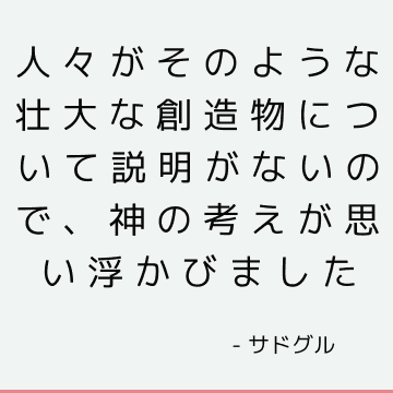 人々がそのような壮大な創造物について説明がないので、神の考えが思い浮かびました