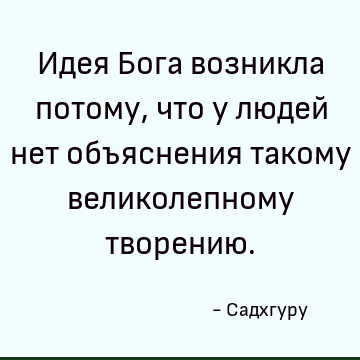 Идея Бога возникла потому, что у людей нет объяснения такому великолепному творению