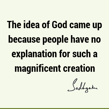 The idea of God came up because people have no explanation for such a magnificent