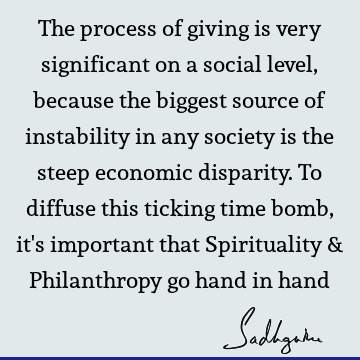The process of giving is very significant on a social level, because the biggest source of instability in any society is the steep economic disparity. To