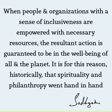 When people & organizations with a sense of inclusiveness are empowered with necessary resources, the resultant action is guaranteed to be in the well-being of