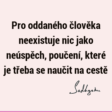 Pro oddaného člověka neexistuje nic jako neúspěch, poučení, které je třeba se naučit na cestě