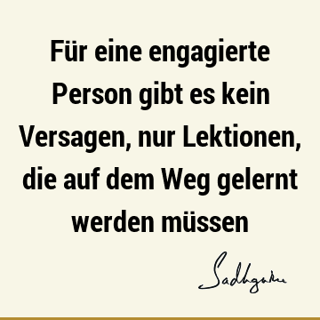 Für eine engagierte Person gibt es kein Versagen, nur Lektionen, die auf dem Weg gelernt werden mü