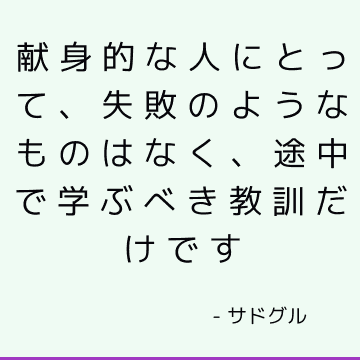 献身的な人にとって、失敗のようなものはなく、途中で学ぶべき教訓だけです