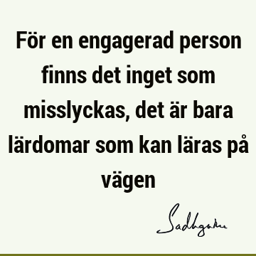 För en engagerad person finns det inget som misslyckas, det är bara lärdomar som kan läras på vä