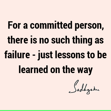 For a committed person, there is no such thing as failure - just lessons to be learned on the