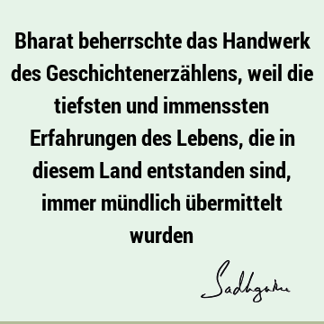 Bharat beherrschte das Handwerk des Geschichtenerzählens, weil die tiefsten und immenssten Erfahrungen des Lebens, die in diesem Land entstanden sind, immer mü