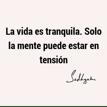 La vida es tranquila. Solo la mente puede estar en tensió