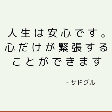 人生は安心です。 心だけが緊張することができます