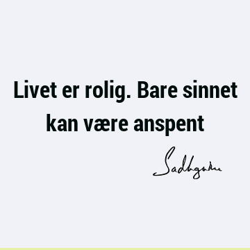 Livet er rolig. Bare sinnet kan være