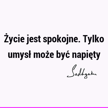 Życie jest spokojne. Tylko umysł może być napię