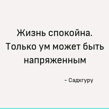 Жизнь спокойна. Только ум может быть напряженным