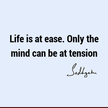 Life is at ease. Only the mind can be at