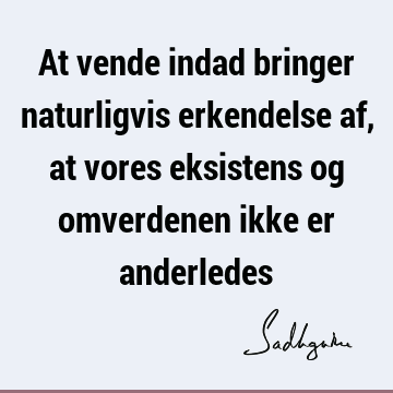 At vende indad bringer naturligvis erkendelse af, at vores eksistens og omverdenen ikke er