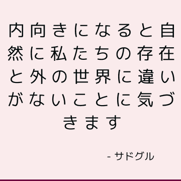 内向きになると自然に私たちの存在と外の世界に違いがないことに気づきます