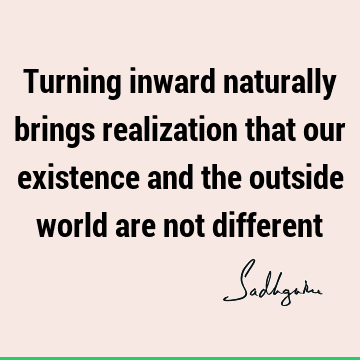 Turning inward naturally brings realization that our existence and the outside world are not