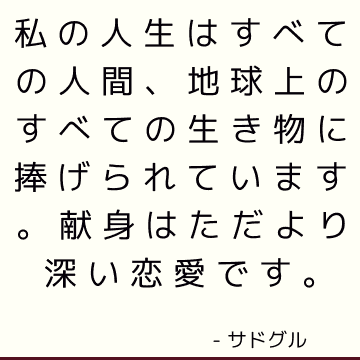 私の人生はすべての人間、地球上のすべての生き物に捧げられています。 献身はただより深い恋愛です。