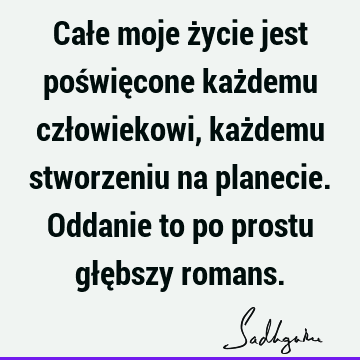 Całe moje życie jest poświęcone każdemu człowiekowi, każdemu stworzeniu na planecie. Oddanie to po prostu głębszy