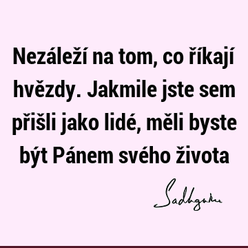 Nezáleží na tom, co říkají hvězdy. Jakmile jste sem přišli jako lidé, měli byste být Pánem svého ž