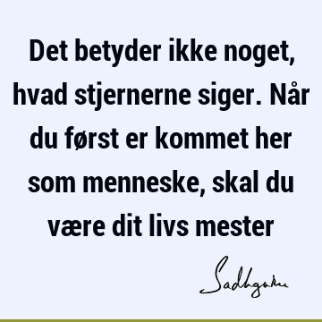 Det betyder ikke noget, hvad stjernerne siger. Når du først er kommet her som menneske, skal du være dit livs