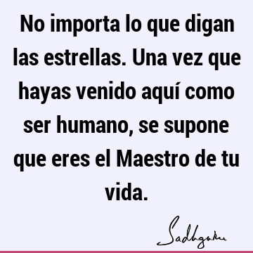 No importa lo que digan las estrellas. Una vez que hayas venido aquí como ser humano, se supone que eres el Maestro de tu