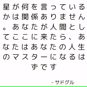 星が何を言っているかは関係ありません。 あなたが人間としてここに来たら、あなたはあなたの人生のマスターになるはずです