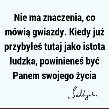 Nie ma znaczenia, co mówią gwiazdy. Kiedy już przybyłeś tutaj jako istota ludzka, powinieneś być Panem swojego ż