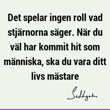 Det spelar ingen roll vad stjärnorna säger. När du väl har kommit hit som människa, ska du vara ditt livs mä