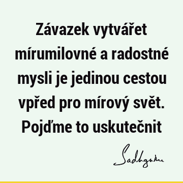 Závazek vytvářet mírumilovné a radostné mysli je jedinou cestou vpřed pro mírový svět. Pojďme to uskuteč