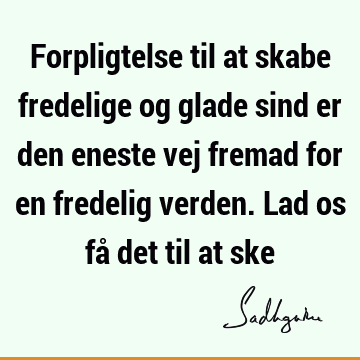 Forpligtelse til at skabe fredelige og glade sind er den eneste vej fremad for en fredelig verden. Lad os få det til at