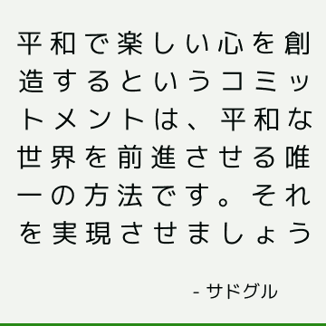 平和で楽しい心を創造するというコミットメントは、平和な世界を前進させる唯一の方法です。 それを実現させましょう