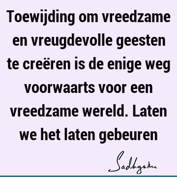 Toewijding om vreedzame en vreugdevolle geesten te creëren is de enige weg voorwaarts voor een vreedzame wereld. Laten we het laten