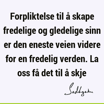 Forpliktelse til å skape fredelige og gledelige sinn er den eneste veien videre for en fredelig verden. La oss få det til å