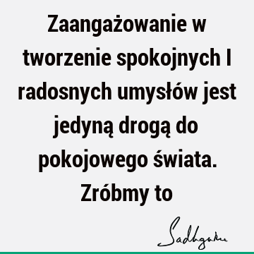 Zaangażowanie w tworzenie spokojnych i radosnych umysłów jest jedyną drogą do pokojowego świata. Zróbmy