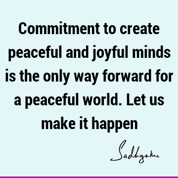 Commitment to create peaceful and joyful minds is the only way forward for a peaceful world. Let us make it