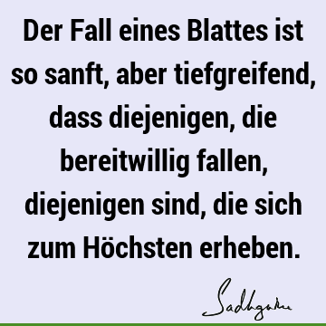 Der Fall eines Blattes ist so sanft, aber tiefgreifend, dass diejenigen, die bereitwillig fallen, diejenigen sind, die sich zum Höchsten