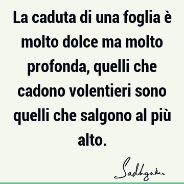 La caduta di una foglia è molto dolce ma molto profonda, quelli che cadono volentieri sono quelli che salgono al più