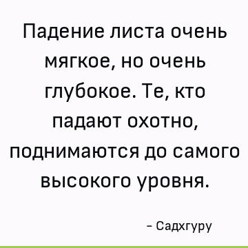 Падение листа очень мягкое, но очень глубокое. Те, кто падают охотно, поднимаются до самого высокого уровня