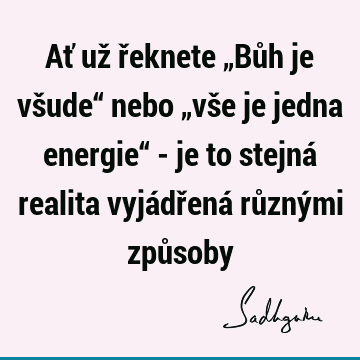 Ať už řeknete „Bůh je všude“ nebo „vše je jedna energie“ - je to stejná realita vyjádřená různými způ