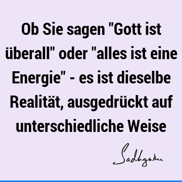 Ob Sie sagen "Gott ist überall" oder "alles ist eine Energie" - es ist dieselbe Realität, ausgedrückt auf unterschiedliche W