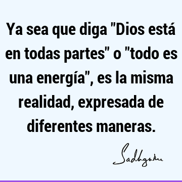 Ya sea que diga "Dios está en todas partes" o "todo es una energía", es la misma realidad, expresada de diferentes