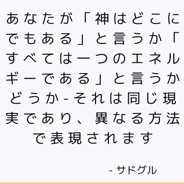 あなたが「神はどこにでもある」と言うか「すべては一つのエネルギーである」と言うかどうか-それは同じ現実であり、異なる方法で表現されます